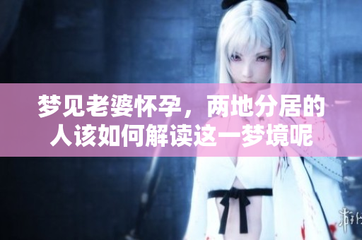 梦见老婆怀孕，两地分居的人该如何解读这一梦境呢