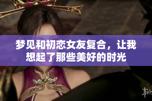 梦见和初恋女友复合，让我想起了那些美好的时光