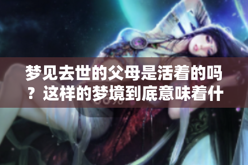 梦见去世的父母是活着的吗？这样的梦境到底意味着什么呢？