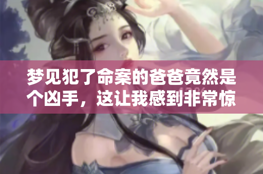 梦见犯了命案的爸爸竟然是个凶手，这让我感到非常惊恐