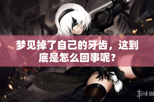 梦见掉了自己的牙齿，这到底是怎么回事呢？