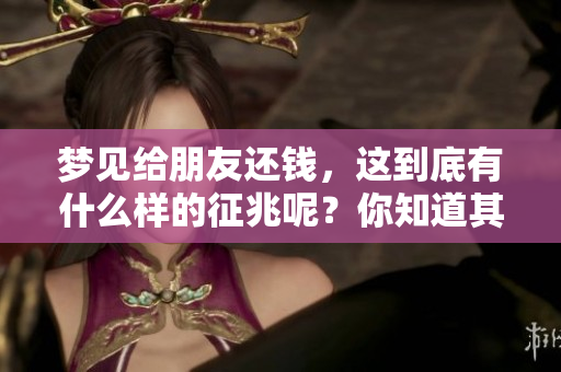 梦见给朋友还钱，这到底有什么样的征兆呢？你知道其中的意义吗？