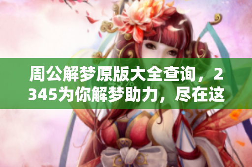 周公解梦原版大全查询，2345为你解梦助力，尽在这里！