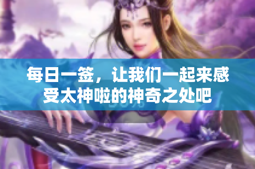 每日一签，让我们一起来感受太神啦的神奇之处吧
