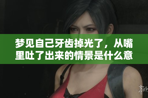梦见自己牙齿掉光了，从嘴里吐了出来的情景是什么意思呢