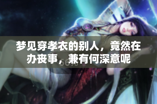 梦见穿孝衣的别人，竟然在办丧事，兼有何深意呢