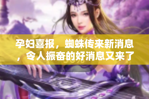 孕妇喜报，蜘蛛传来新消息，令人振奋的好消息又来了