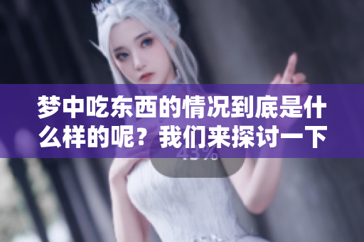 梦中吃东西的情况到底是什么样的呢？我们来探讨一下这个现象。