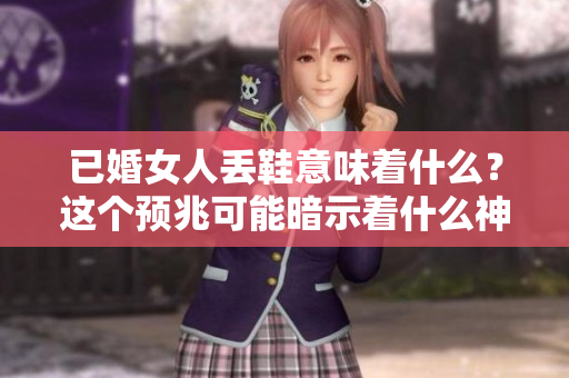 已婚女人丢鞋意味着什么？这个预兆可能暗示着什么神秘信号呢