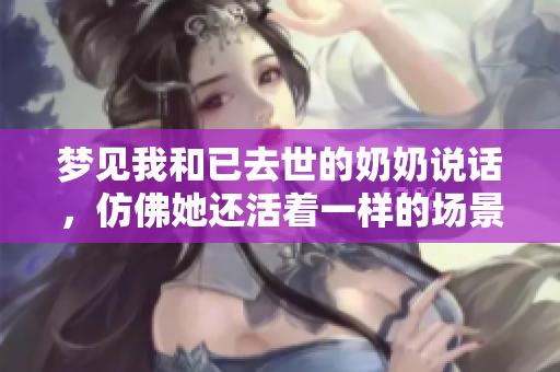 梦见我和已去世的奶奶说话，仿佛她还活着一样的场景