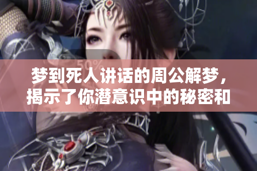 梦到死人讲话的周公解梦，揭示了你潜意识中的秘密和担忧