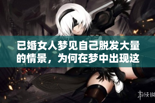 已婚女人梦见自己脱发大量的情景，为何在梦中出现这样的画面呢