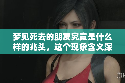 梦见死去的朋友究竟是什么样的兆头，这个现象含义深远吗