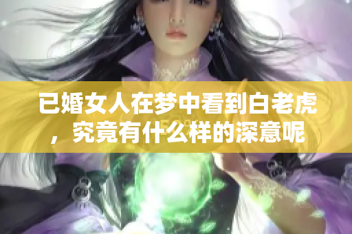 已婚女人在梦中看到白老虎，究竟有什么样的深意呢