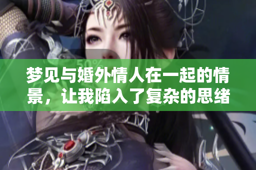 梦见与婚外情人在一起的情景，让我陷入了复杂的思绪之中