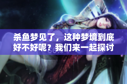 杀鱼梦见了，这种梦境到底好不好呢？我们来一起探讨一下。