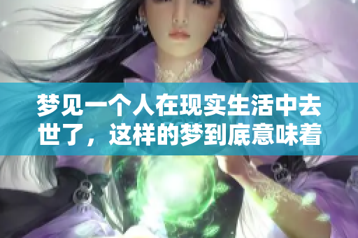 梦见一个人在现实生活中去世了，这样的梦到底意味着什么呢