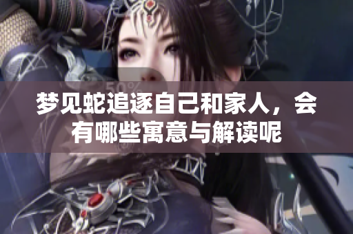 梦见蛇追逐自己和家人，会有哪些寓意与解读呢