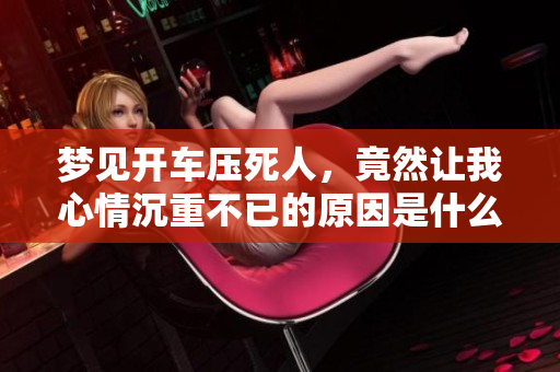 梦见开车压死人，竟然让我心情沉重不已的原因是什么