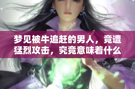 梦见被牛追赶的男人，竟遭猛烈攻击，究竟意味着什么呢