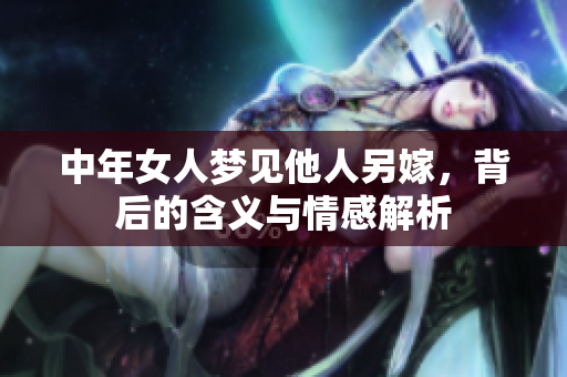 中年女人梦见他人另嫁，背后的含义与情感解析