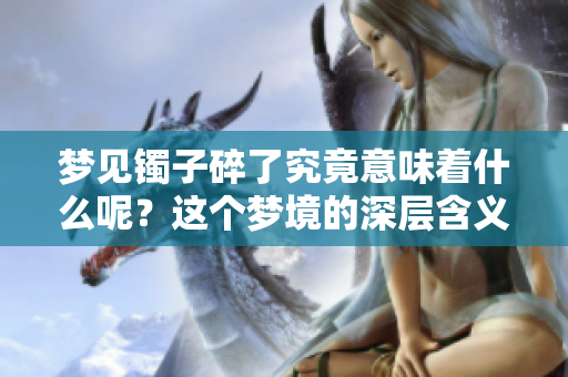 梦见镯子碎了究竟意味着什么呢？这个梦境的深层含义你了解吗