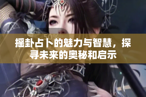 摇卦占卜的魅力与智慧，探寻未来的奥秘和启示