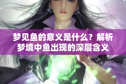 梦见鱼的意义是什么？解析梦境中鱼出现的深层含义