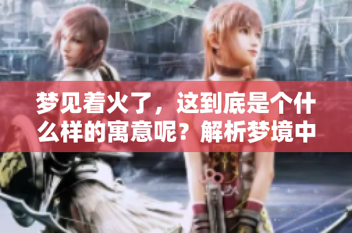 梦见着火了，这到底是个什么样的寓意呢？解析梦境中的着火现象。