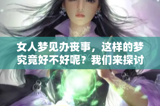 女人梦见办丧事，这样的梦究竟好不好呢？我们来探讨一下这个问题。
