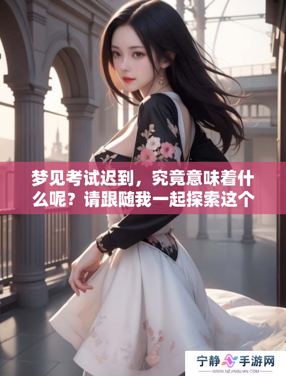 梦见考试迟到，究竟意味着什么呢？请跟随我一起探索这个梦境的奥秘。