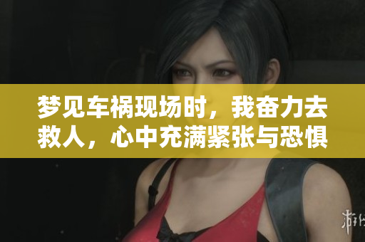 梦见车祸现场时，我奋力去救人，心中充满紧张与恐惧