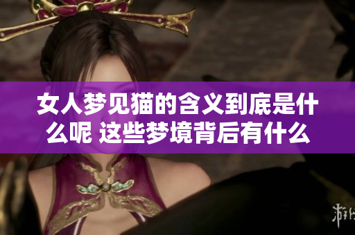 女人梦见猫的含义到底是什么呢 这些梦境背后有什么深层次的意义呢