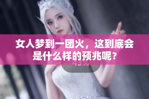 女人梦到一团火，这到底会是什么样的预兆呢？