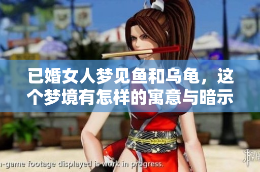 已婚女人梦见鱼和乌龟，这个梦境有怎样的寓意与暗示呢