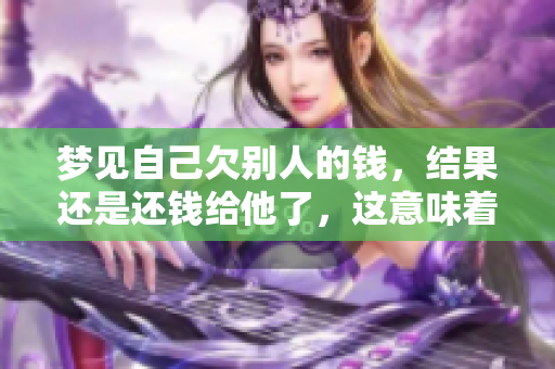 梦见自己欠别人的钱，结果还是还钱给他了，这意味着什么呢