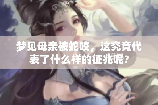 梦见母亲被蛇咬，这究竟代表了什么样的征兆呢？
