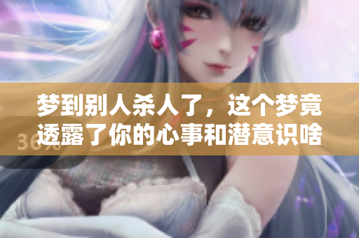 梦到别人杀人了，这个梦竟透露了你的心事和潜意识啥意思呢