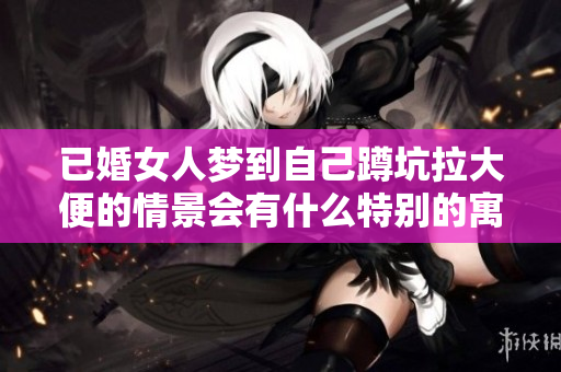 已婚女人梦到自己蹲坑拉大便的情景会有什么特别的寓意呢