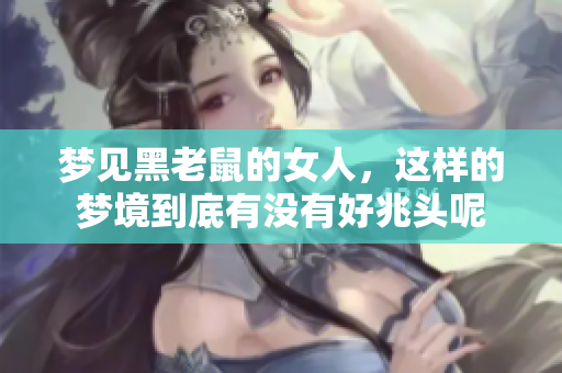 梦见黑老鼠的女人，这样的梦境到底有没有好兆头呢
