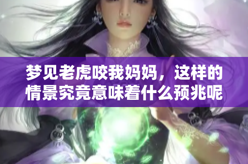 梦见老虎咬我妈妈，这样的情景究竟意味着什么预兆呢