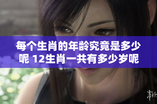 每个生肖的年龄究竟是多少呢 12生肖一共有多少岁呢