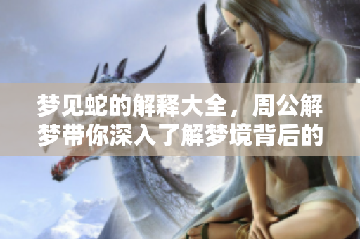 梦见蛇的解释大全，周公解梦带你深入了解梦境背后的含义