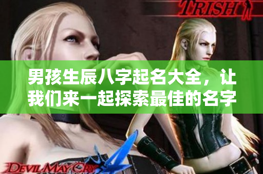 男孩生辰八字起名大全，让我们来一起探索最佳的名字选择