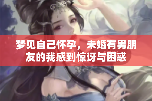 梦见自己怀孕，未婚有男朋友的我感到惊讶与困惑