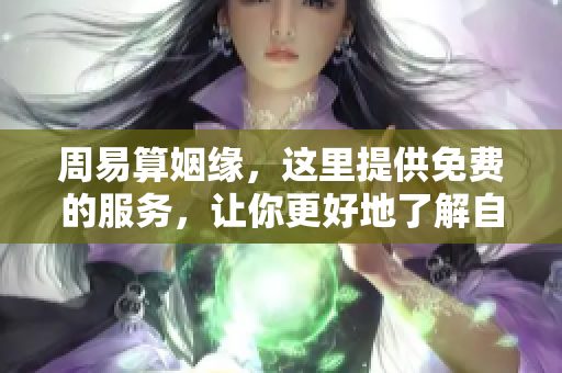 周易算姻缘，这里提供免费的服务，让你更好地了解自己的姻缘情况。