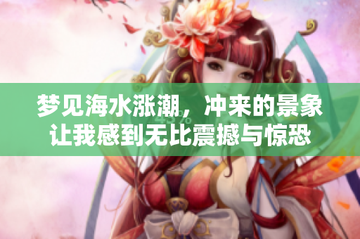梦见海水涨潮，冲来的景象让我感到无比震撼与惊恐