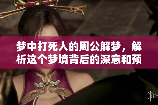 梦中打死人的周公解梦，解析这个梦境背后的深意和预兆