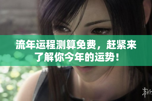流年运程测算免费，赶紧来了解你今年的运势！