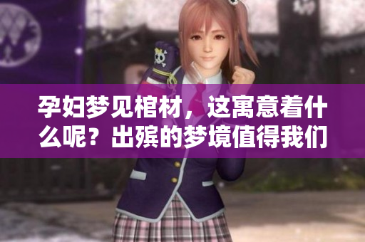 孕妇梦见棺材，这寓意着什么呢？出殡的梦境值得我们深思。
